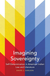 Title: Imagining Sovereignty: Self-Determination in American Indian Law and Literature, Author: David J. Carlson