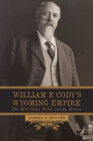 Title: William F. Cody's Wyoming Empire: The Buffalo Bill Nobody Knows, Author: Robert E. Bonner