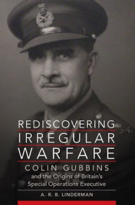 Title: Rediscovering Irregular Warfare: Colin Gubbins and the Origins of Britain's Special Operations Executive, Author: Monica Petroni