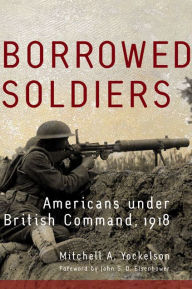 Title: Borrowed Soldiers: Americans under British Command, 1918, Author: Mitchell A. Yockelson