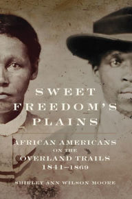 Title: Sweet Freedom's Plains: African Americans on the Overland Trails, 1841-1869, Author: Shirley Ann Wilson Moore