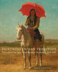 Title: Picturing Indian Territory: Portraits of the Land That Became Oklahoma, 1819-1907, Author: B. Byron Price