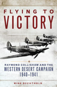 Title: Flying to Victory: Raymond Collishaw and the Western Desert Campaign, 1940, Author: Mike Bechthold