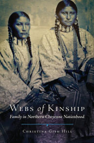 Title: Webs of Kinship: Family in Northern Cheyenne Nationhood, Author: Christina Gish Hill