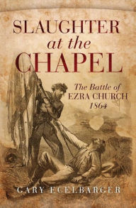Title: Slaughter at the Chapel: The Battle of Ezra Church, 1864, Author: Gary Ecelbarger