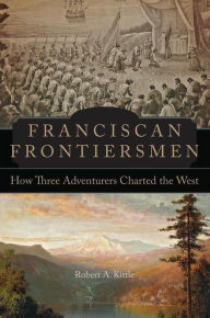 Title: Franciscan Frontiersmen: How Three Adventurers Charted the West, Author: Robert A. Kittle