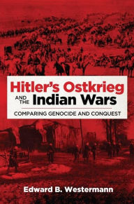 Title: Hitler's Ostkrieg and the Indian Wars: Comparing Genocide and Conquest, Author: Edward B. Westermann