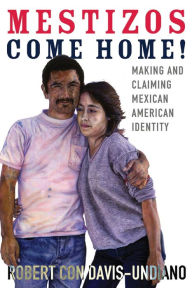 Title: Mestizos Come Home!: Making and Claiming Mexican American Identity, Author: Robert Con Davis-Undiano