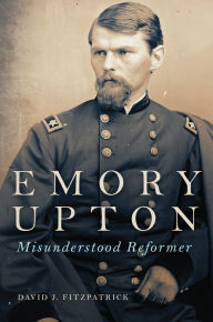 Title: Emory Upton: Misunderstood Reformer, Author: David J. Fitzpatrick