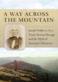 Title: A Way Across the Mountain: Joseph Walker's 1833 Trans-Sierran Passage and the Myth of Yosemite's Discovery, Author: Scott Stine Ph.D.