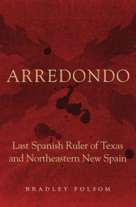 Title: Arredondo: Last Spanish Ruler of Texas and Northeastern New Spain, Author: Bradley Folsom