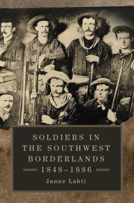 Title: Soldiers in the Southwest Borderlands, 1848-1886, Author: Janne Lahti