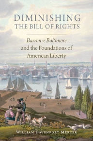 Title: Diminishing the Bill of Rights: Barron v. Baltimore and the Foundations of American Liberty, Author: William Davenport Mercer