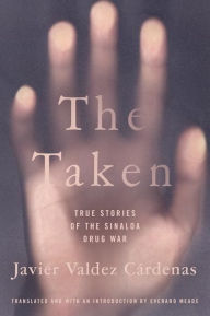 Title: The Taken: True Stories of the Sinaloa Drug War, Author: Javier Valdez Cárdenas