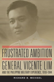 Title: Frustrated Ambition: General Vicente Lim and the Philippine Military Experience, 1910-1944, Author: Richard Bruce Meixsel