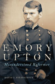 Title: Emory Upton: Misunderstood Reformer, Author: David J. Fitzpatrick