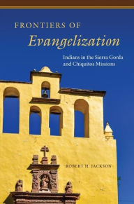 Title: Frontiers of Evangelization: Indians in the Sierra Gorda and Chiquitos Missions, Author: Robert H. Jackson