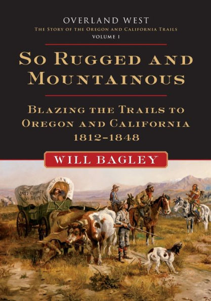 So Rugged and Mountainous: Blazing the Trails to Oregon and California, 1812-1848