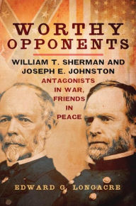 Title: Worthy Opponents: William T. Sherman and Joseph E. Johnston-Antagonists in War, Friends in Peace, Author: Edward G. Longacre