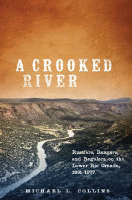 Title: A Crooked River: Rustlers, Rangers, and Regulars on the Lower Rio Grande, 1861-1877, Author: Michael L. Collins