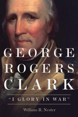 George Rogers Clark: "I Glory in War" by William R. Nester, Paperback