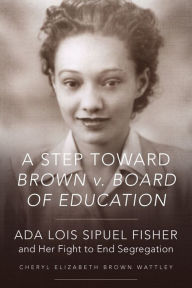Title: A Step toward Brown v. Board of Education: Ada Lois Sipuel Fisher and Her Fight to End Segregation, Author: Cheryl Elizabeth Brown Wattley