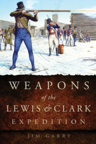 Title: Weapons of the Lewis and Clark Expedition, Author: Jim Garry