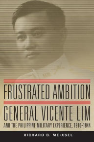 Title: Frustrated Ambition: General Vicente Lim and the Philippine Military Experience, 1910-1944, Author: Richard Bruce Meixsel