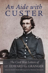 Title: An Aide to Custer: The Civil War Letters of Lt. Edward G. Granger, Author: Edward Granger