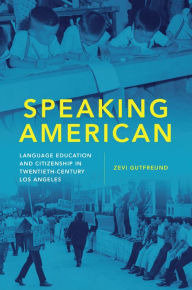 Title: Speaking American: Language Education and Citizenship in Twentieth-Century Los Angeles, Author: Zevi Gutfreund