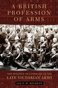 Title: A British Profession of Arms: The Politics of Command in the Late Victorian Army, Author: Ian F. W. Beckett