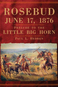 Title: Rosebud, June 17, 1876: Prelude to the Little Big Horn, Author: Paul L. Hedren