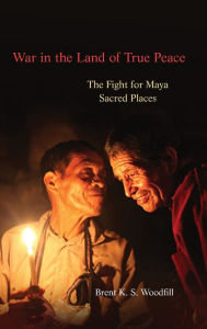 Title: War in the Land of True Peace: The Fight for Maya Sacred Places, Author: Brent K. S. Woodfill