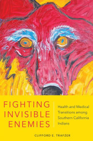 Title: Fighting Invisible Enemies: Health and Medical Transitions among Southern California Indians, Author: Clifford E. Trafzer