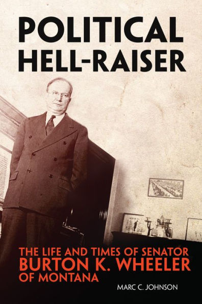 Political Hell-Raiser: The Life and Times of Senator Burton K. Wheeler of Montana