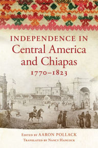Title: Independence in Central America and Chiapas, 1770-1823, Author: Aaron Pollack