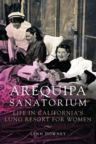 Title: Arequipa Sanatorium: Life in California's Lung Resort for Women, Author: Lynn Downey