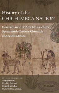 Title: History of the Chichimeca Nation: Don Fernando de Alva Ixtlilxochitl's Seventeenth-Century Chronicle of Ancient Mexico, Author: Amber Brian