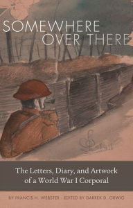 Title: Somewhere Over There: The Letters, Diary, and Artwork of a World War I Corporal, Author: Francis H. Webster