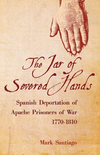 The Jar of Severed Hands: Spanish Deportation Apache Prisoners War, 1770-1810