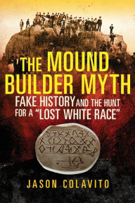 Title: The Mound Builder Myth: Fake History and the Hunt for a 