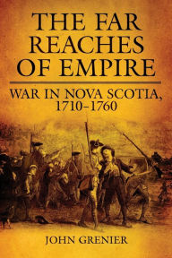 Title: The Far Reaches of Empire: War in Nova Scotia, 1710-1760, Author: John Grenier