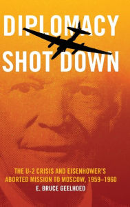 Title: Diplomacy Shot Down: The U-2 Crisis and Eisenhower's Aborted Mission to Moscow, 1959-1960, Author: E. Bruce Geelhoed