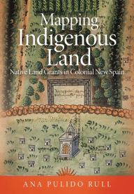 Title: Mapping Indigenous Land: Native Land Grants in Colonial New Spain, Author: Ana Pulido Rull