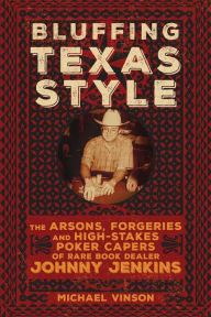 Title: Bluffing Texas Style: The Arsons, Forgeries, and High-Stakes Poker Capers of Rare Book Dealer Johnny Jenkins, Author: Michael Vinson