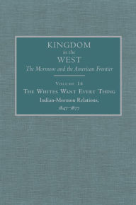 Title: The Whites Want Every Thing: Indian-Mormon Relations, 1847-1877, Author: Will Bagley