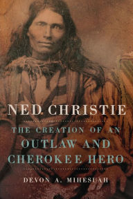 Title: Ned Christie: The Creation of an Outlaw and Cherokee Hero, Author: Devon A. Mihesuah