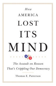 Title: How America Lost Its Mind: The Assault on Reason That's Crippling Our Democracy, Author: Thomas E. Patterson