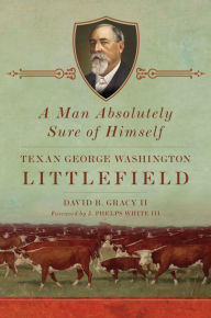 Title: A Man Absolutely Sure of Himself: Texan George Washington Littlefield, Author: David B. Gracy II