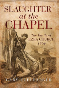 Title: Slaughter at the Chapel: The Battle of Ezra Church, 1864, Author: Gary Ecelbarger